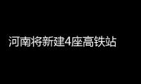 河南将新建4座高铁站 具体位置公布