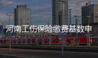 河南工伤保险缴费基数申报25日截止 瞒报将罚款