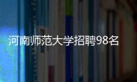 河南师范大学招聘98名博士 网上报名今日启动