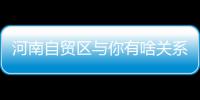  河南自贸区与你有啥关系 听省商务厅人士解释