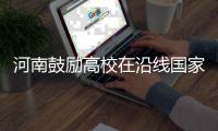 河南鼓励高校在沿线国家开设分校，推进特色学科境外办学