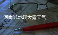 河南11地现大雾天气 部分地区能见度小于50米