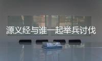  源义经与谁一起举兵讨伐了平家