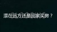 漂在远方还是回家买房？“漂一族”六成想返乡置业