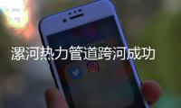 漯河热力管道跨河成功 专家称系全国首例
