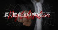 漯河抽查这61样食品不合格 有胡辣汤店粉条铝超标