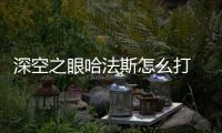 深空之眼哈法斯怎么打 深空之眼哈法斯攻略方法