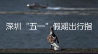 深圳“五一”假期出行指引来了