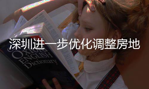 深圳进一步优化调整房地产相关政策 放宽福田区、南山区、宝安新安街道限购政策，提高公积金贷款额度，今起实施 还上调公积金贷款最高额度