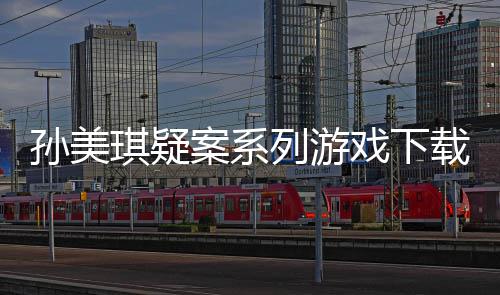 孙美琪疑案系列游戏下载及线索攻略汇总 琪疑PC&手机双端时长通用