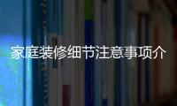 家庭装修细节注意事项介绍 家庭装修流程