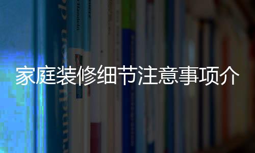 家庭装修细节注意事项介绍 家庭装修流程 装修注意装修产地直供