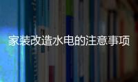 家装改造水电的注意事项 家装改造水电价格