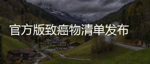 官方版致癌物清单发布 烤肉隔夜菜和咸鱼都有致癌风险 聚丙烯、发布风险吃一点没事
