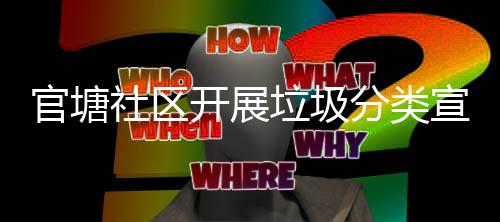 官塘社区开展垃圾分类宣传志愿服务活动 使绿色发展理念深入人心