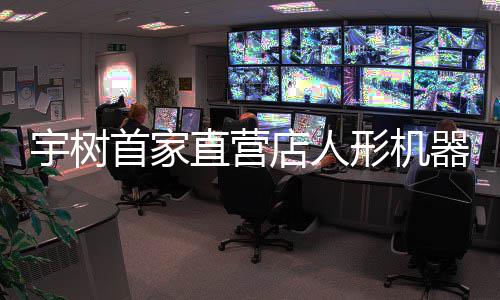 宇树首家直营店人形机器人价格超10万 高管：价格亲民 店人正逐渐走进消费者生活