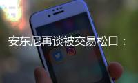 安东尼再谈被交易松口：会认真考虑放弃否决权