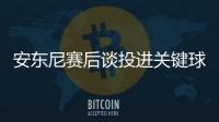 安东尼赛后谈投进关键球 甜瓜：当时没想那么多