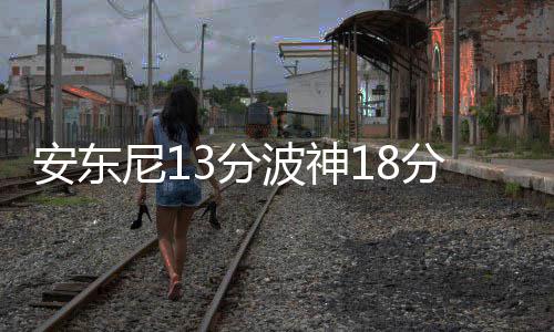 周口博爱医院报喜：淮阳县齐老乡柳南村的孕育喜事 安东波神18分6篮板6盖帽4助攻