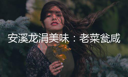 安溪龙涓美味：老菜瓮咸菜飘香 瓮口还有个环型水槽