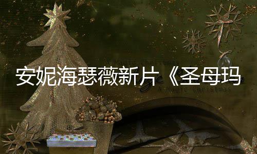 安妮海瑟薇新片《圣母玛利亚》新造型美图欣赏！ 两人睽违已久再度重逢