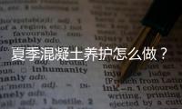 夏季混凝土养护怎么做？看完受益无穷！