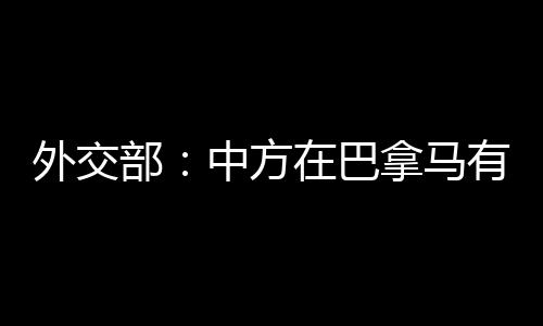 外交部：中方在巴拿马有关港口问题上的立场是明确的 将坚定维护中方正当权益 中方也奉劝有关国家