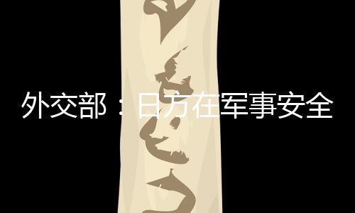 外交部：日方在军事安全领域动作频频 戳穿了其“和平国家”的自我标榜 战争权也作出严格限制