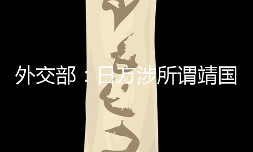 外交部：日方涉所谓靖国神社一系列消极动向公然严重践踏历史正义和人类良知 严重中方对此强烈愤慨