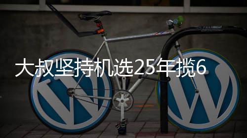 大叔坚持机选25年揽6千万大奖:我想买啥就买啥! 坚持机选终于梦想成真