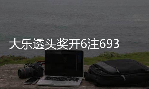 大乐透头奖开6注693万4注追加 奖池重回8亿 二等奖开出84注