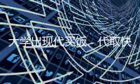 大学出现代买饭、代取快递服务 懒人经济蔓延高校