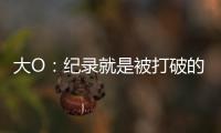 大O：纪录就是被打破的 三原因力挺威少当选MVP
