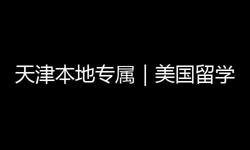 天津本地专属｜美国留学中介正规机构排名汇总 追求高效申请的天津学生