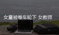 女童被卷车轮下 女教师半跪在地上使劲儿拉出女童