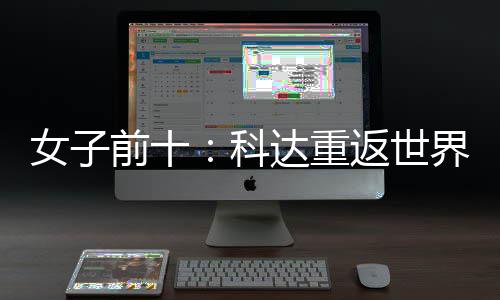 女子前十：科达重返世界第一 殷若宁排名第八 终于重返世界第一位