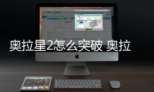 奥拉星2怎么突破 奥拉星2突破方法说明 开启是奥拉和人物等级挂钩的