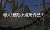 寻人!濮阳小姐弟俩已失踪9天 离家时穿的还是单衣