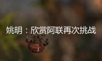 姚明：欣赏阿联再次挑战NBA勇气 上海5年后冲冠