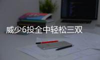 威少6投全中轻松三双 三节打卡下班雷霆胜76人