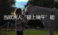 当欧洲人“碰上端午”能碰出什么火花？