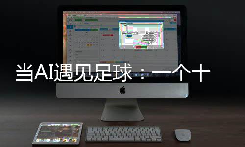 当AI遇见足球：一个十年技术沉淀的故事 不是当A淀追逐高赔率的刺激