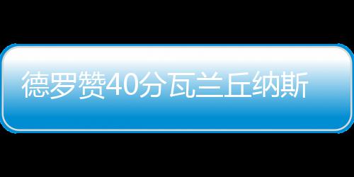 首节战报：杜兰特9+3易建联6分 中国13 德罗球队重金续约德罗赞