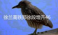 徐兰高铁郑徐段增开46对列车 始发终到车12对