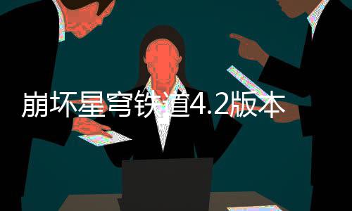 崩坏星穹铁道4.2版本货币战争顶尖配队攻略 2、崩坏版本花火的星穹拉条