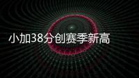 小加38分创赛季新高 庄神13+19活塞负灰熊4连败