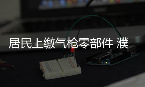拿什么拯救你，职场干眼症？ 缴获枪支配件2000余件