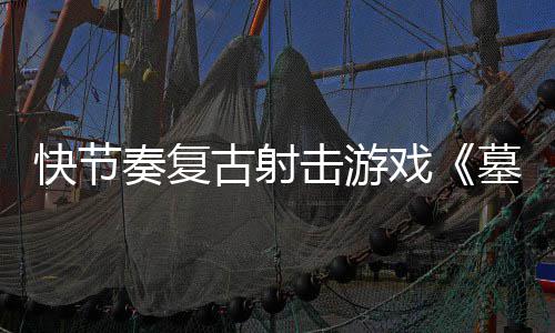 快节奏复古射击游戏《墓王》将于5月21日推出1.0正式版 古射画面血腥、击游GOG）平台
