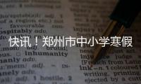 快讯！郑州市中小学寒假时间公布 严禁办班补课