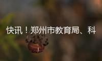 快讯！郑州市教育局、科技局、民政局、审计局“换帅”